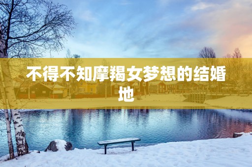 不得不知摩羯女梦想的结婚地