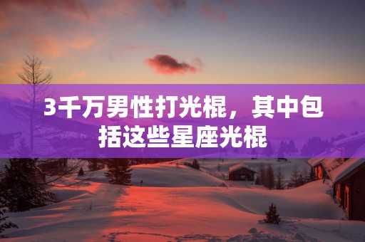 3千万男性打光棍，其中包括这些星座光棍