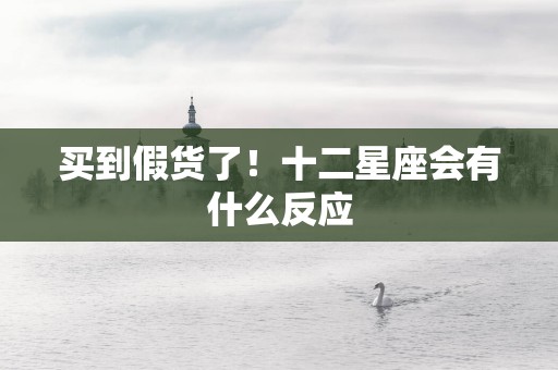 买到假货了！十二星座会有什么反应