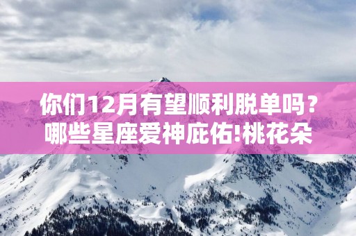 你们12月有望顺利脱单吗？哪些星座爱神庇佑!桃花朵朵开
