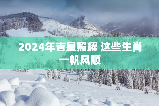 2025年吉星照耀 这些生肖一帆风顺