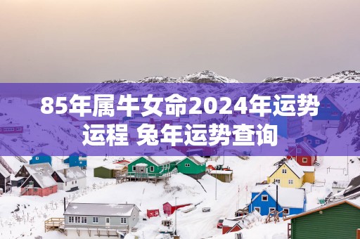 85年属牛女命2025年运势运程 蛇年运势查询