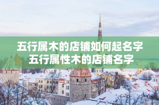 五行属木的店铺如何起名字 五行属性木的店铺名字