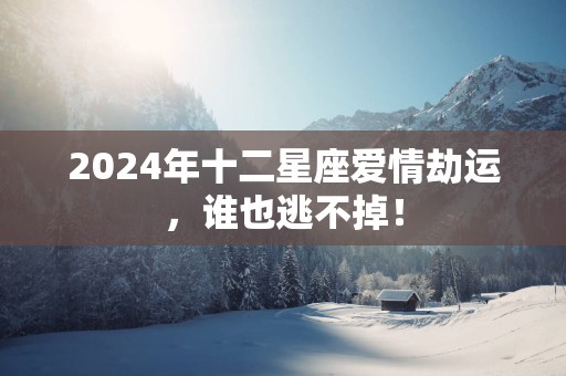 2025年十二星座爱情劫运，谁也逃不掉！