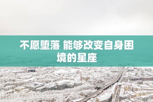 不愿堕落 能够改变自身困境的星座