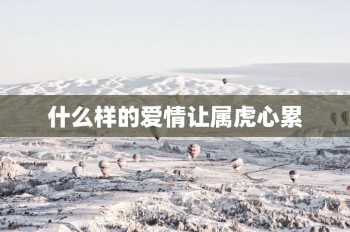 什么样的爱情让属虎心累