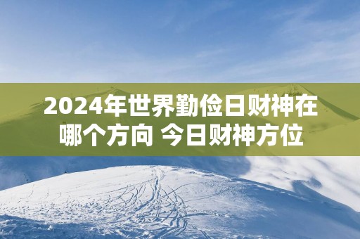 2025年世界勤俭日财神在哪个方向 今日财神方位