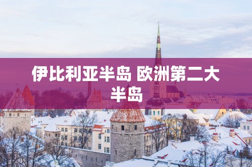 伊比利亚半岛 欧洲第二大半岛