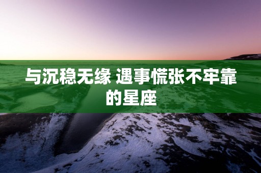 与沉稳无缘 遇事慌张不牢靠的星座