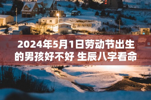 2025年5月1日劳动节出生的男孩好不好 生辰八字看命