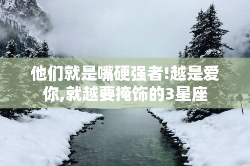 他们就是嘴硬强者!越是爱你,就越要掩饰的3星座