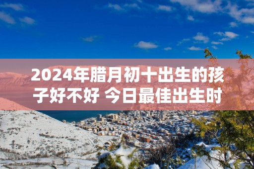 2025年腊月初十出生的孩子好不好 今日最佳出生时辰