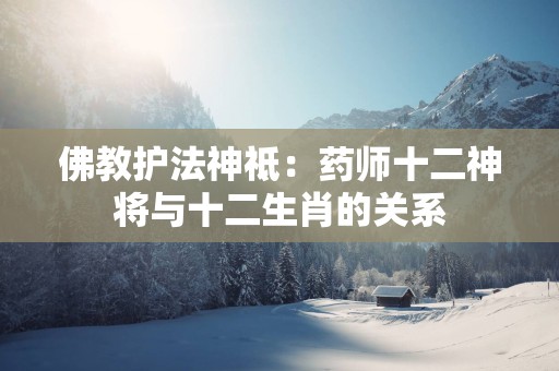 佛教护法神祗：药师十二神将与十二生肖的关系