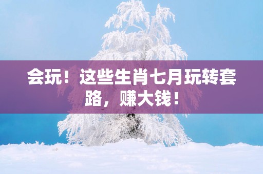 会玩！这些生肖七月玩转套路，赚大钱！