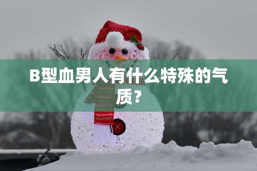B型血男人有什么特殊的气质？