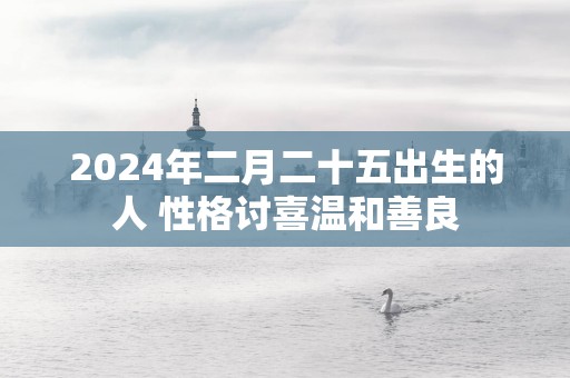 2025年二月二十五出生的人 性格讨喜温和善良