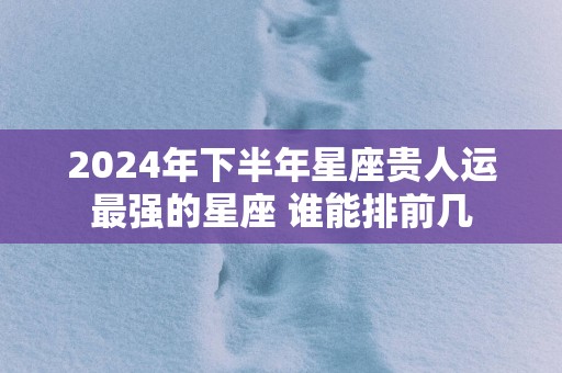 2025年下半年星座贵人运最强的星座 谁能排前几