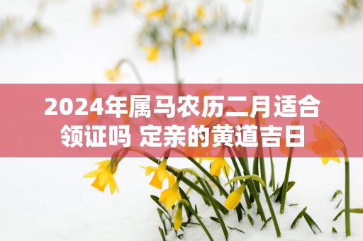 2025年属马农历二月适合领证吗 定亲的黄道吉日