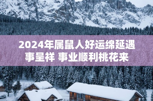 2025年属鼠人好运绵延遇事呈祥 事业顺利桃花来