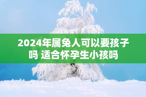 2025年属兔人可以要孩子吗 适合怀孕生小孩吗