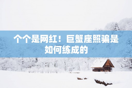 个个是网红！巨蟹座照骗是如何练成的
