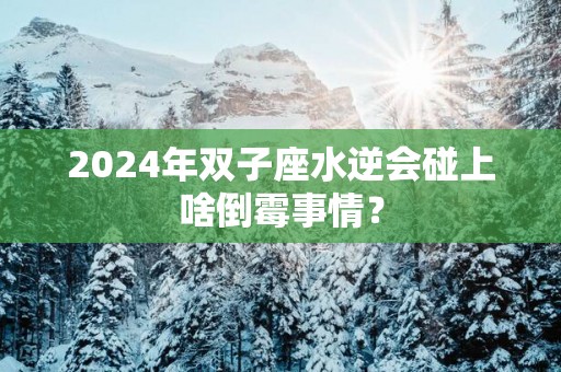 2025年双子座水逆会碰上啥倒霉事情？