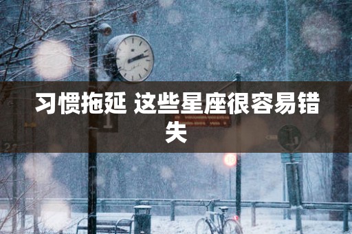 习惯拖延 这些星座很容易错失