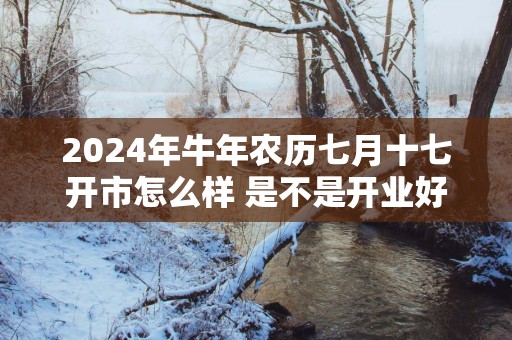 2025年蛇年农历七月十七开市怎么样 是不是开业好日子