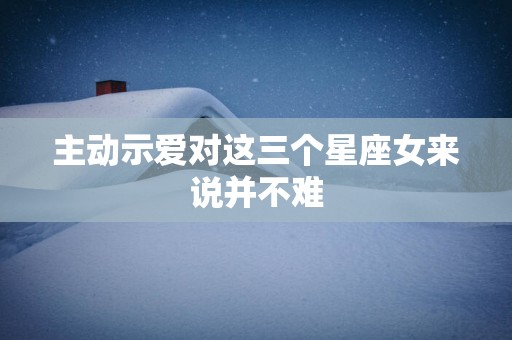 主动示爱对这三个星座女来说并不难