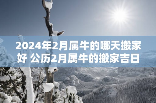 2025年2月属牛的哪天搬家好 公历2月属牛的搬家吉日