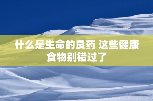 什么是生命的良药 这些健康食物别错过了