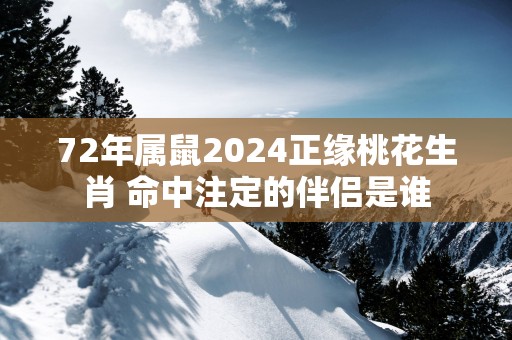 72年属鼠2025正缘桃花生肖 命中注定的伴侣是谁
