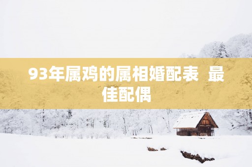 93年属鸡的属相婚配表  最佳配偶