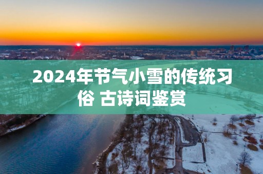 2025年节气小雪的传统习俗 古诗词鉴赏