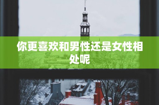 你更喜欢和男性还是女性相处呢