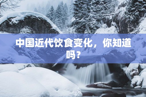 中国近代饮食变化，你知道吗？