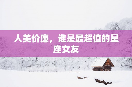 人美价廉，谁是最超值的星座女友