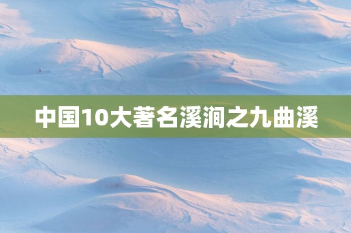 中国10大著名溪涧之九曲溪