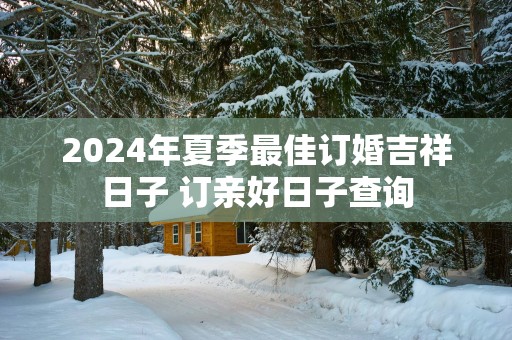 2025年夏季最佳订婚吉祥日子 订亲好日子查询