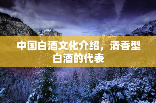 中国白酒文化介绍，清香型白酒的代表