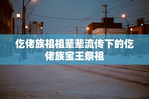 仡佬族祖祖辈辈流传下的仡佬族宝王祭祖