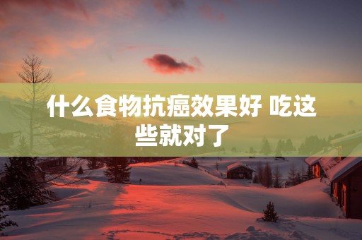 什么食物抗癌效果好 吃这些就对了 什么食物抗癌效果好 吃这些就对了