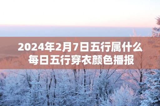 2025年2月7日五行属什么 每日五行穿衣颜色播报