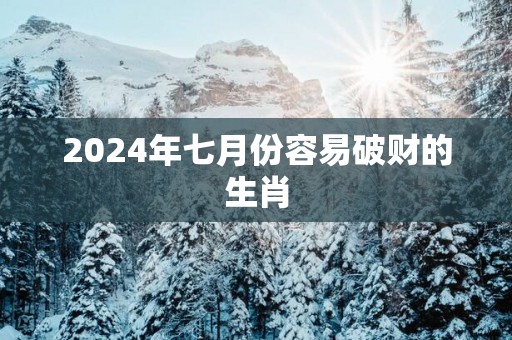 2025年七月份容易破财的生肖