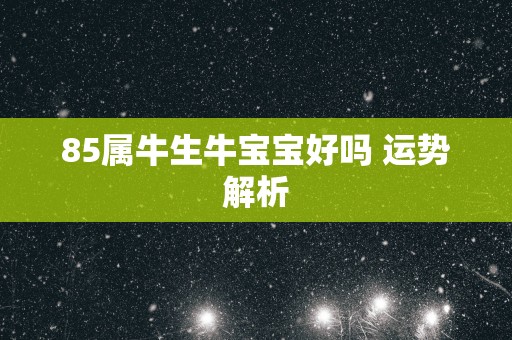 85属牛生牛宝宝好吗 运势解析
