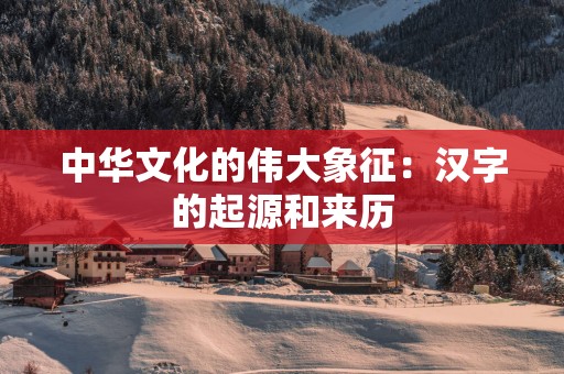 中华文化的伟大象征：汉字的起源和来历