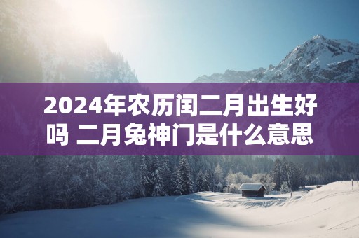 2025年农历闰二月出生好吗 二月兔神门是什么意思