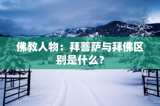 佛教人物：拜菩萨与拜佛区别是什么？