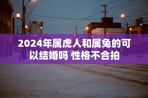 2025年属虎人和属兔的可以结婚吗 性格不合拍