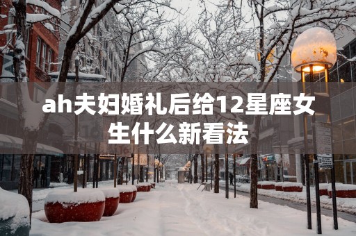 ah夫妇婚礼后给12星座女生什么新看法
